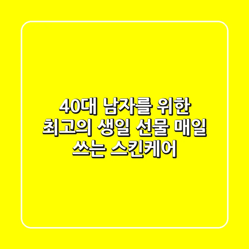 40대 남자를 위한 최고의 생일 선물: 매일 쓰는 스킨케어