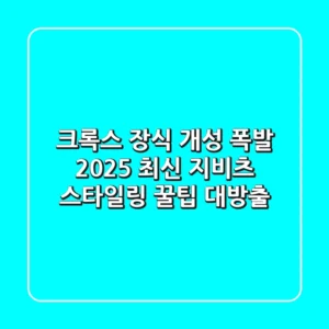 크록스 장식: ✨개성 폭발!✨ 2025 최신 지비츠 스타일링 꿀팁 대방출