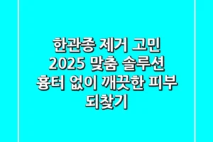 한관종 제거 고민? 2025 맞춤 솔루션: 흉터 없이 깨끗한 피부 되찾기