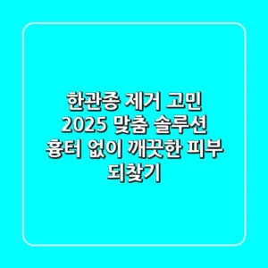 한관종 제거 고민? 2025 맞춤 솔루션: 흉터 없이 깨끗한 피부 되찾기