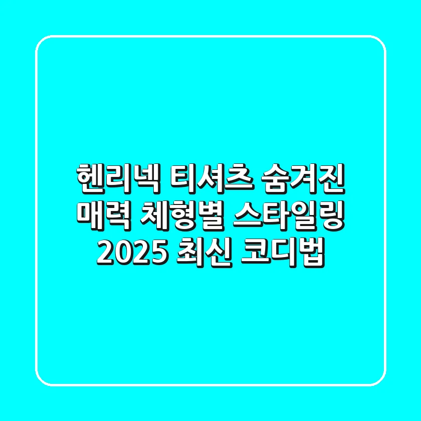 헨리넥 티셔츠: 숨겨진 매력, 체형별 스타일링 & 2025 최신 코디법