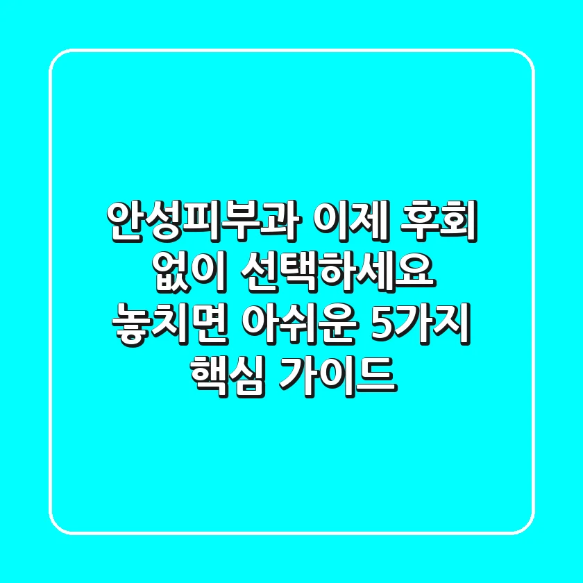 안성피부과, 이제 후회 없이 선택하세요: 놓치면 아쉬운 5가지 핵심 가이드