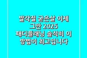 발각질, 굳은살 이제 그만! 2025 패디플래닝, 솔직히 이 방법이 최고입니다