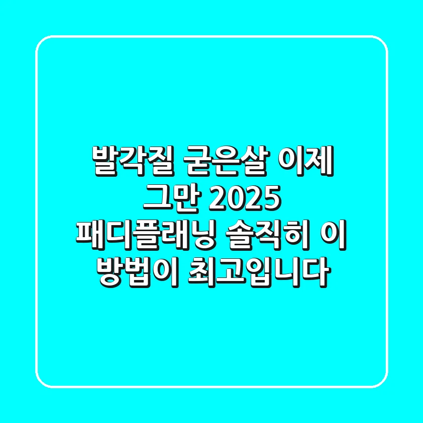 발각질, 굳은살 이제 그만! 2025 패디플래닝, 솔직히 이 방법이 최고입니다