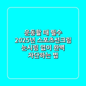운동할 때 필수! 2025년 스포츠선크림, 눈시림 없이 완벽 차단하는 법