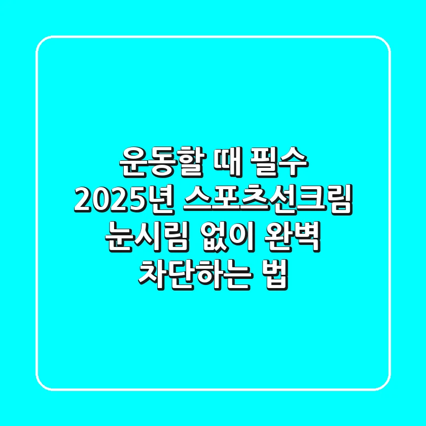 운동할 때 필수! 2025년 스포츠선크림, 눈시림 없이 완벽 차단하는 법