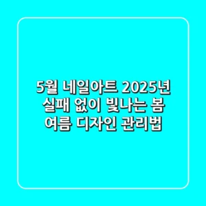 5월 네일아트: 2025년 실패 없이 빛나는 봄 여름 디자인 & 관리법