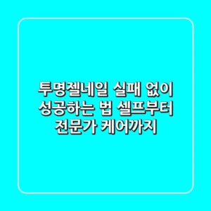 투명젤네일, 실패 없이 성공하는 법 (셀프부터 전문가 케어까지)