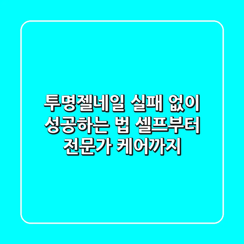투명젤네일, 실패 없이 성공하는 법 (셀프부터 전문가 케어까지)