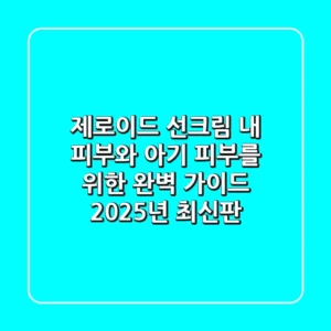 제로이드 선크림, 내 피부와 아기 피부를 위한 완벽 가이드 (2025년 최신판)