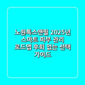노원톡스앤필, 2025년 스마트 피부 관리 로드맵: 후회 없는 선택 가이드