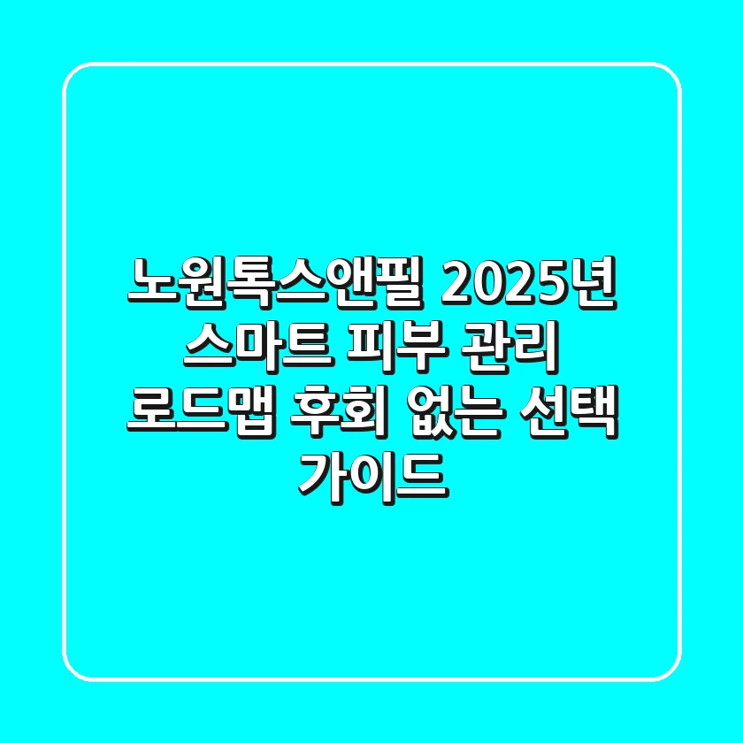 노원톡스앤필, 2025년 스마트 피부 관리 로드맵: 후회 없는 선택 가이드