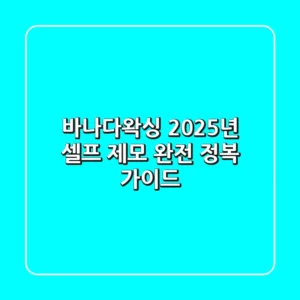 바나다왁싱, 2025년 셀프 제모 완전 정복 가이드
