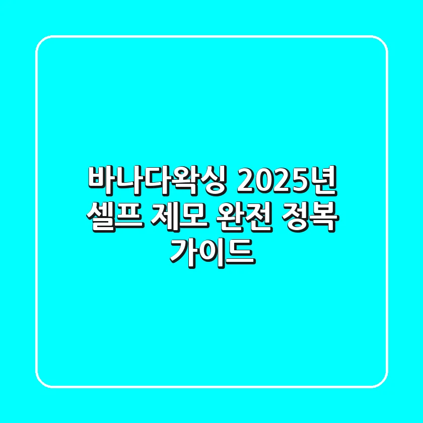 바나다왁싱, 2025년 셀프 제모 완전 정복 가이드