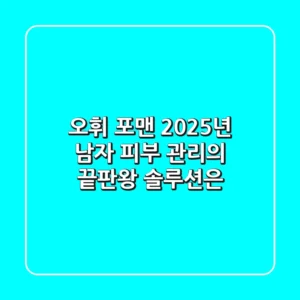 오휘 포맨, 2025년 남자 피부 관리의 끝판왕 솔루션은?