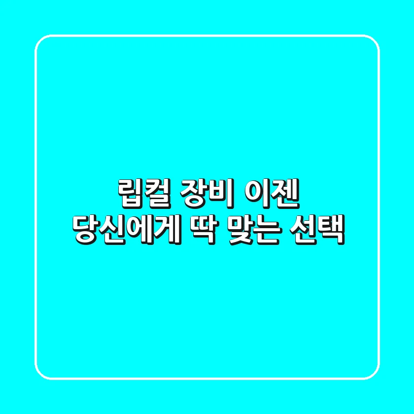 립컬 장비, 이젠 당신에게 딱 맞는 선택!
