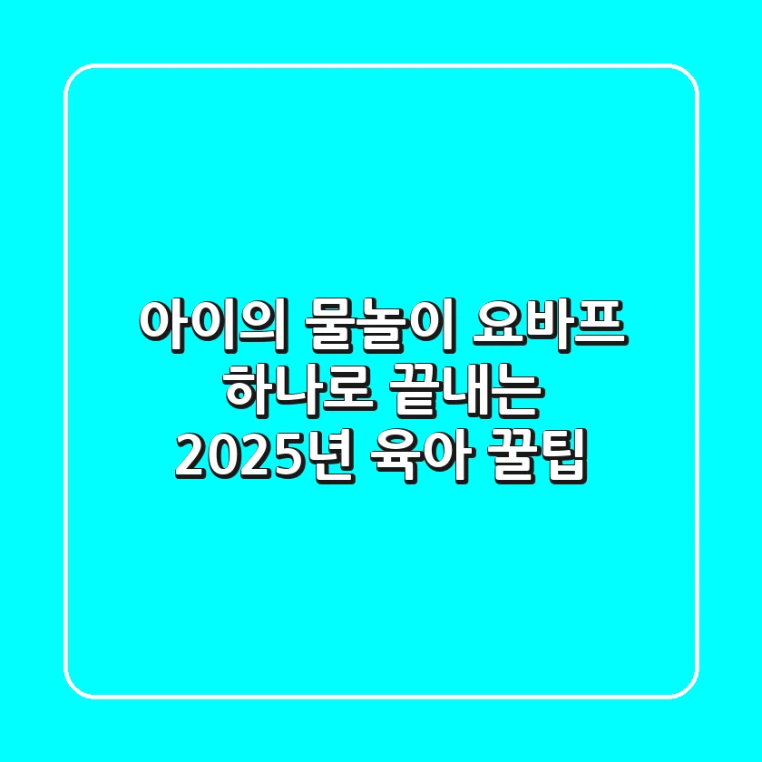 아이의 물놀이, 요바프 하나로 끝내는 2025년 육아 꿀팁