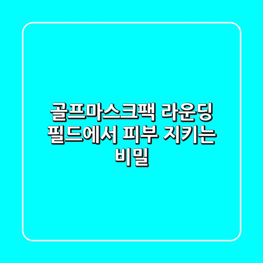 골프마스크팩, 라운딩 필드에서 피부 지키는 비밀?