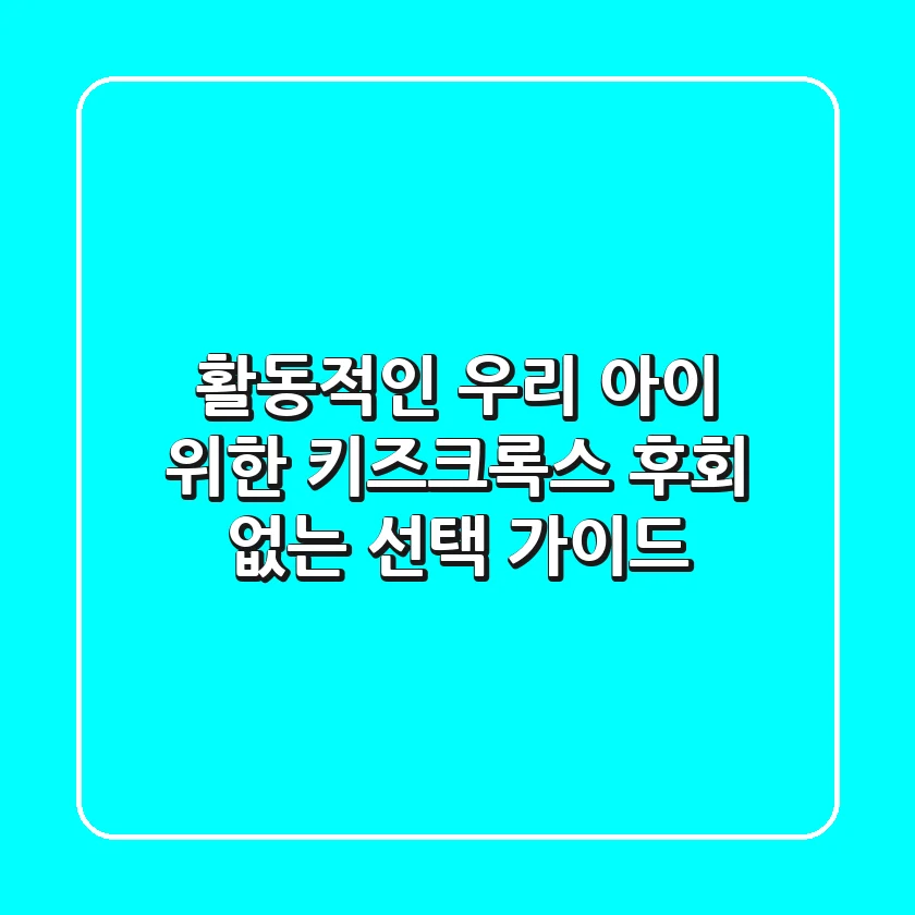 활동적인 우리 아이 위한 키즈크록스, 후회 없는 선택 가이드