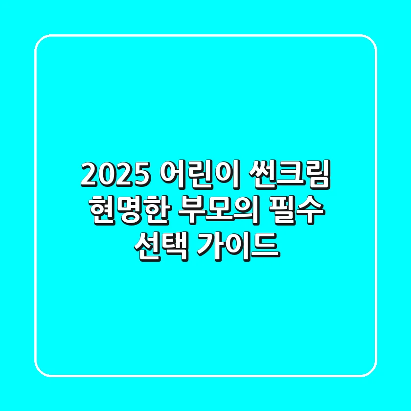2025 어린이 썬크림, 현명한 부모의 필수 선택 가이드