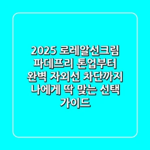 2025 로레알선크림, 파데프리 톤업부터 완벽 자외선 차단까지! 나에게 딱 맞는 선택 가이드