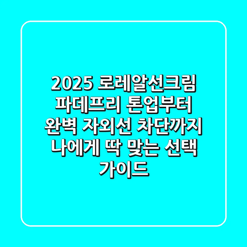 2025 로레알선크림, 파데프리 톤업부터 완벽 자외선 차단까지! 나에게 딱 맞는 선택 가이드