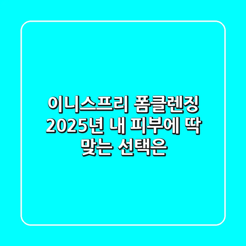 이니스프리 폼클렌징, 2025년 내 피부에 딱 맞는 선택은?