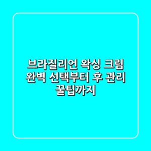 브라질리언 왁싱 크림, 완벽 선택부터 후 관리 꿀팁까지!