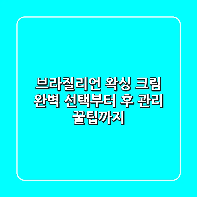 브라질리언 왁싱 크림, 완벽 선택부터 후 관리 꿀팁까지!
