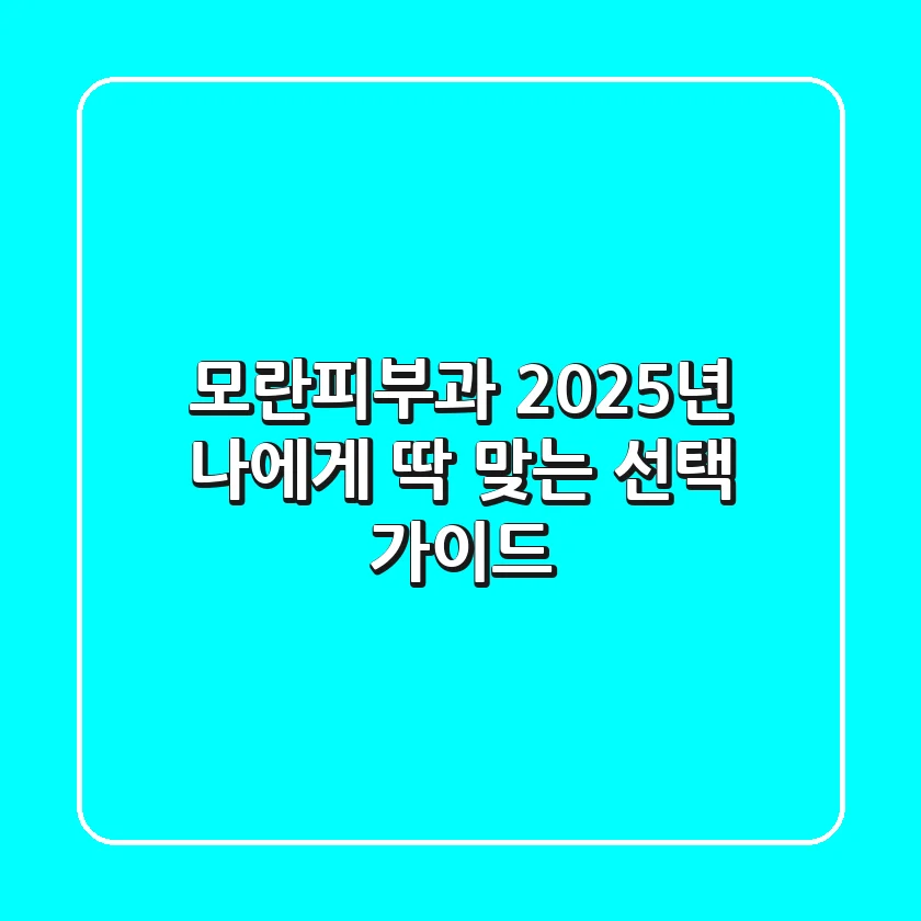 모란피부과, 2025년 나에게 딱 맞는 선택 가이드