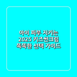 아이 피부 지키는 2025 키즈썬크림, 똑똑한 선택 가이드