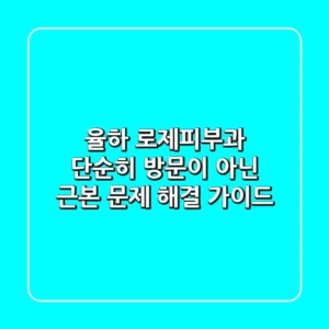 율하 로제피부과, 단순히 방문이 아닌 근본 문제 해결 가이드