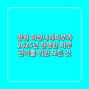 창원 하얀나라피부과: 2025년, 현명한 피부 관리를 위한 모든 것
