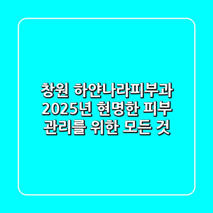 창원 하얀나라피부과: 2025년, 현명한 피부 관리를 위한 모든 것