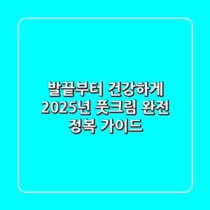 발끝부터 건강하게! 2025년 풋크림 완전 정복 가이드