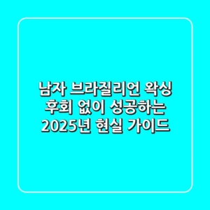 남자 브라질리언 왁싱, 후회 없이 성공하는 2025년 현실 가이드