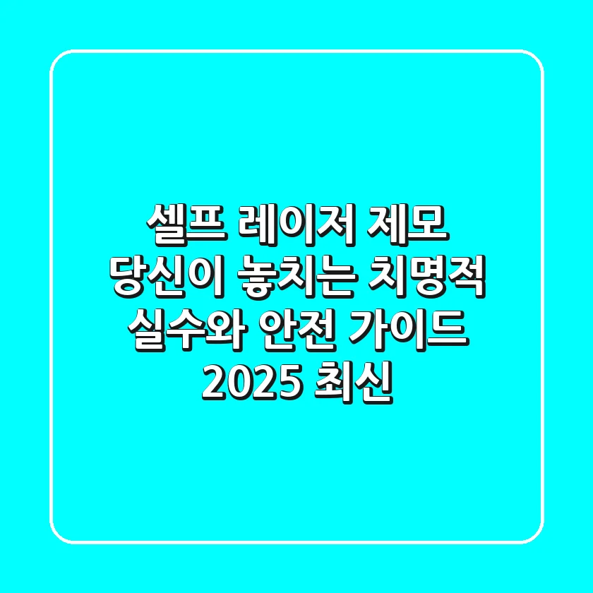 셀프 레이저 제모, 당신이 놓치는 치명적 실수와 안전 가이드 (2025 최신)