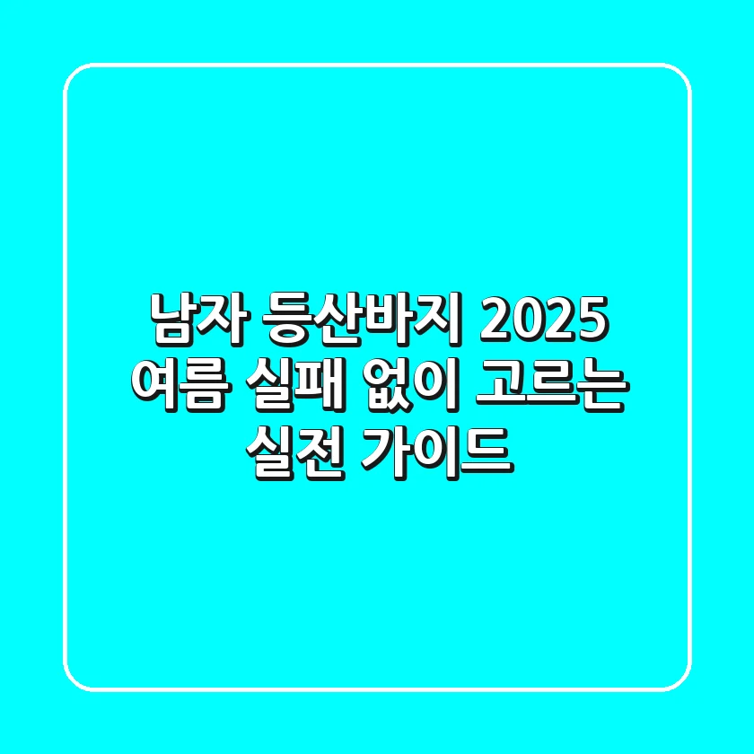 남자 등산바지: 2025 여름, 실패 없이 고르는 실전 가이드