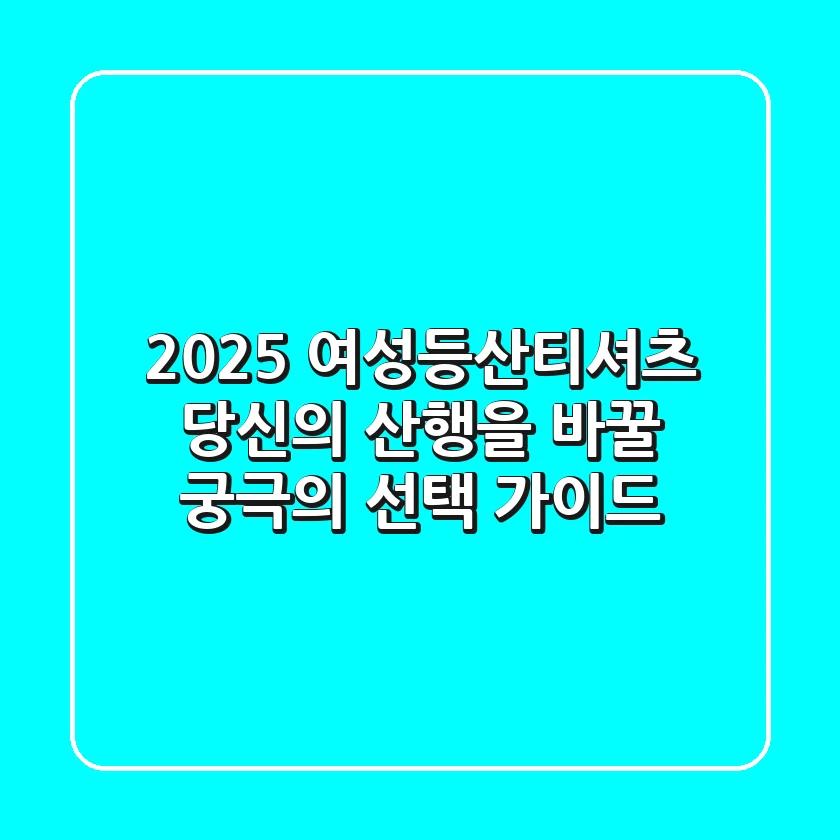 2025 여성등산티셔츠: 당신의 산행을 바꿀 궁극의 선택 가이드