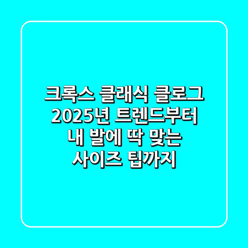 크록스 클래식 클로그: 2025년 트렌드부터 내 발에 딱 맞는 사이즈 팁까지