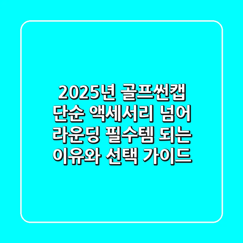2025년 골프썬캡, 단순 액세서리 넘어 라운딩 필수템 되는 이유와 선택 가이드